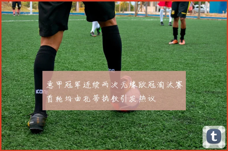 意甲冠军连续两次无缘欧冠淘汰赛首轮均由孔蒂执教引发热议