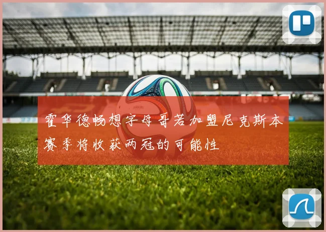 霍华德畅想字母哥若加盟尼克斯本赛季将收获两冠的可能性