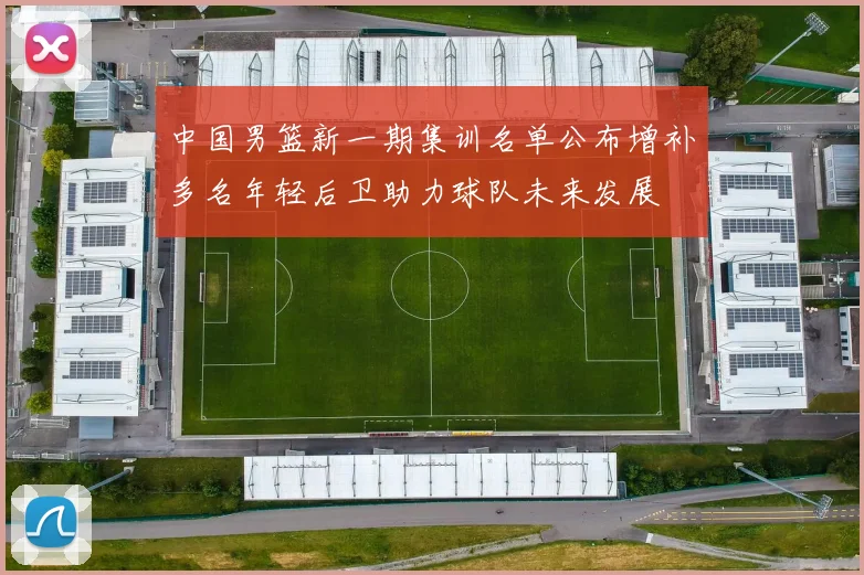 中国男篮新一期集训名单公布增补多名年轻后卫助力球队未来发展