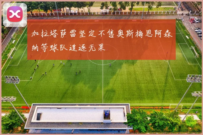 加拉塔萨雷坚定不售奥斯梅恩阿森纳等球队追逐无果