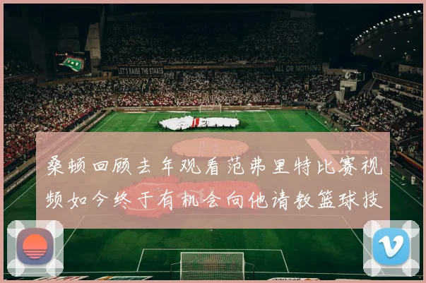 桑顿回顾去年观看范弗里特比赛视频如今终于有机会向他请教篮球技巧