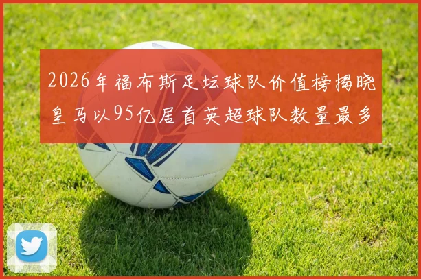 2026年福布斯足坛球队价值榜揭晓皇马以95亿居首英超球队数量最多