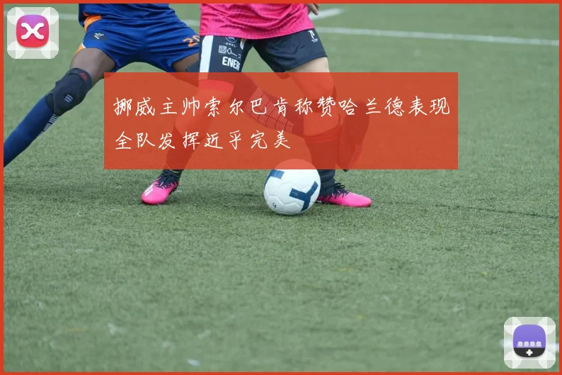 挪威主帅索尔巴肯称赞哈兰德表现全队发挥近乎完美