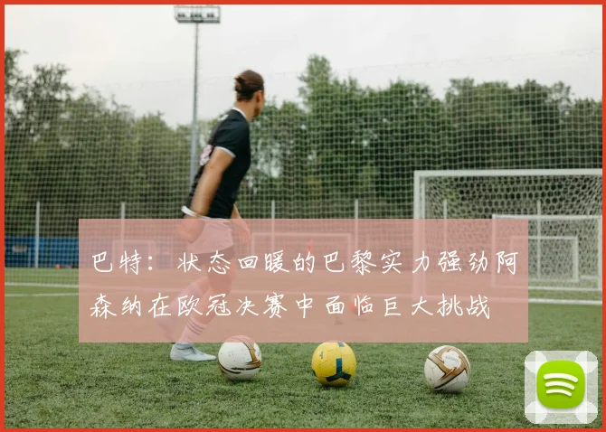 巴特：状态回暖的巴黎实力强劲阿森纳在欧冠决赛中面临巨大挑战