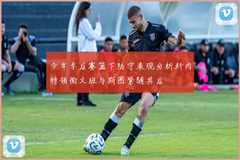 今年季后赛篮下防守表现分析科内特领衔文班与斯图紧随其后