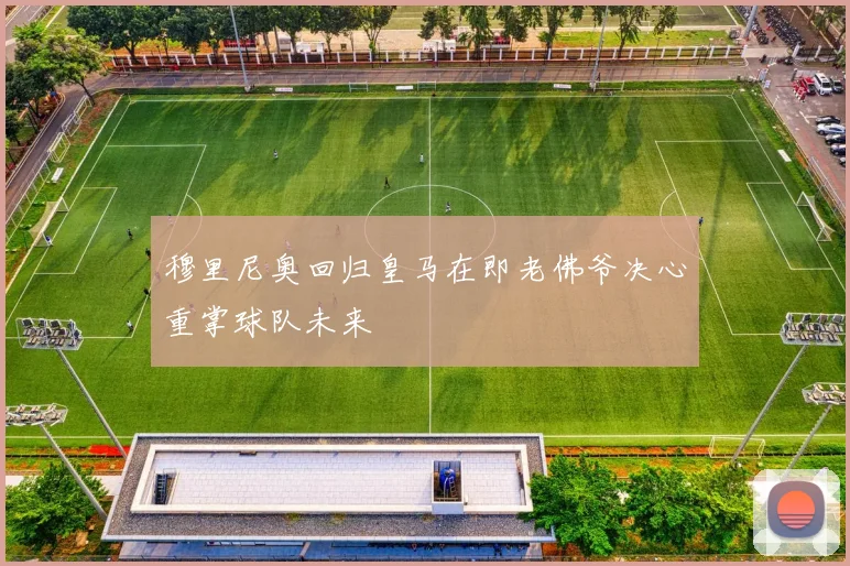 穆里尼奥回归皇马在即老佛爷决心重掌球队未来