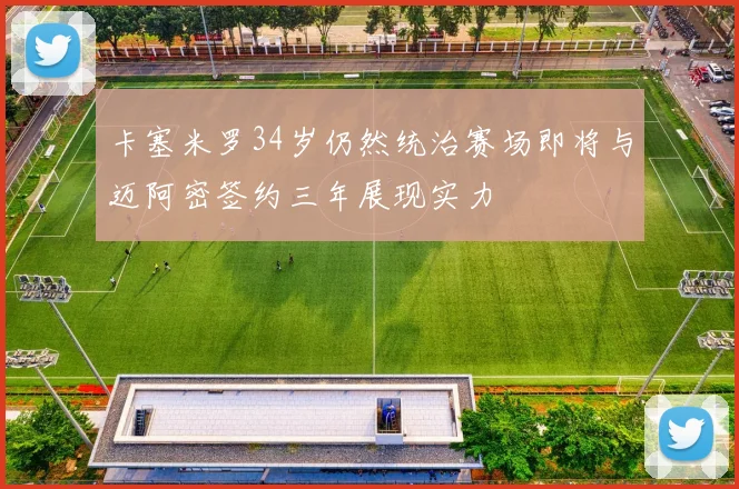 卡塞米罗34岁仍然统治赛场即将与迈阿密签约三年展现实力