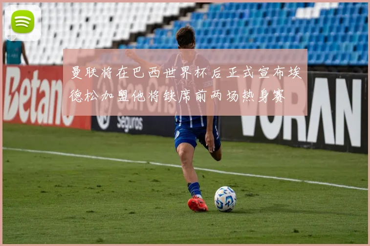 曼联将在巴西世界杯后正式宣布埃德松加盟他将缺席前两场热身赛