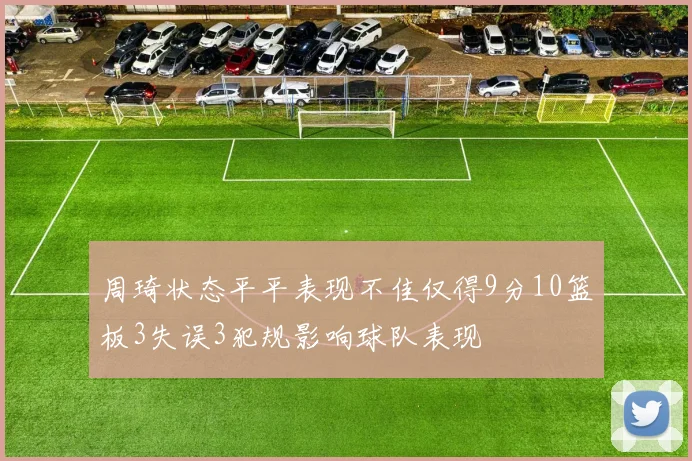 周琦状态平平表现不佳仅得9分10篮板3失误3犯规影响球队表现