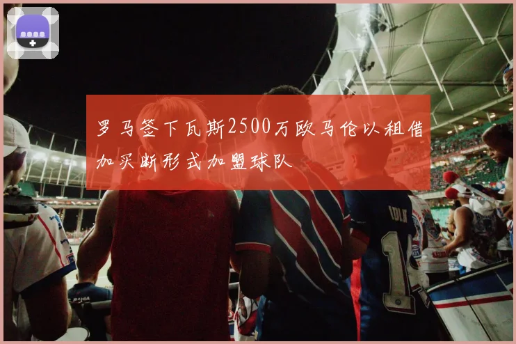 罗马签下瓦斯2500万欧马伦以租借加买断形式加盟球队