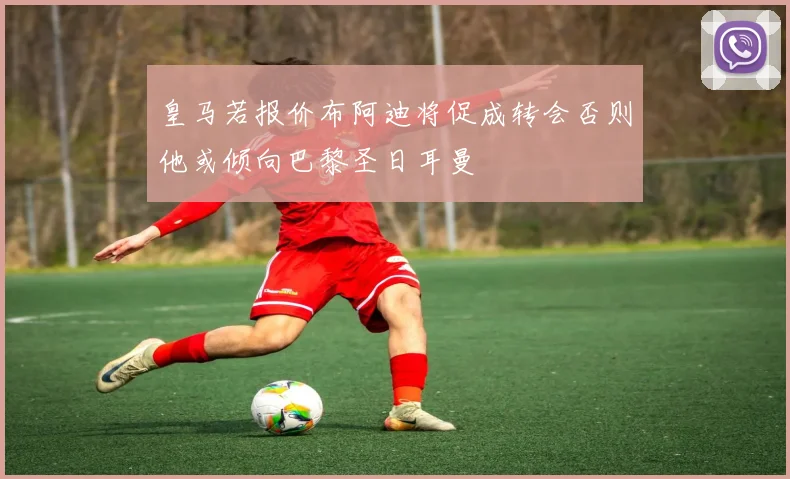皇马若报价布阿迪将促成转会否则他或倾向巴黎圣日耳曼