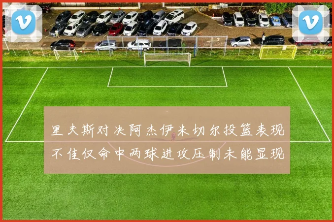 里夫斯对决阿杰伊米切尔投篮表现不佳仅命中两球进攻压制未能显现