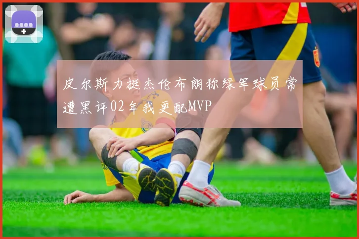 皮尔斯力挺杰伦布朗称绿军球员常遭黑评02年我更配MVP