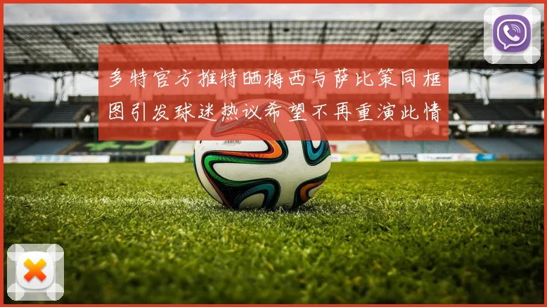 多特官方推特晒梅西与萨比策同框图引发球迷热议希望不再重演此情景