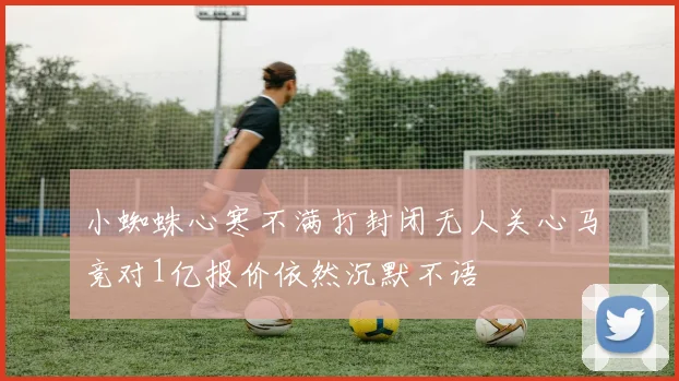 小蜘蛛心寒不满打封闭无人关心马竞对1亿报价依然沉默不语