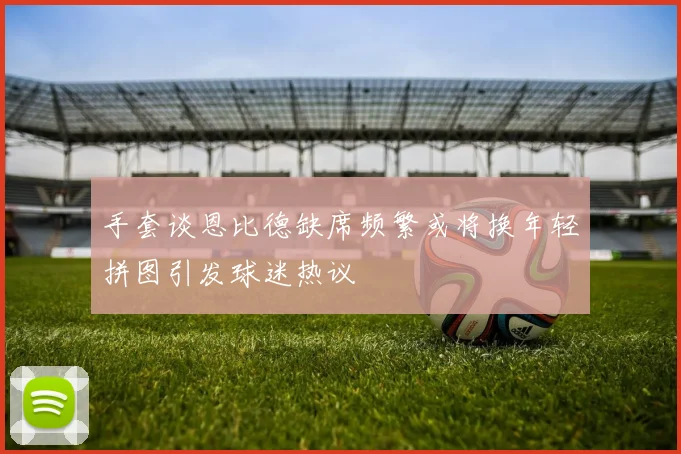 手套谈恩比德缺席频繁或将换年轻拼图引发球迷热议