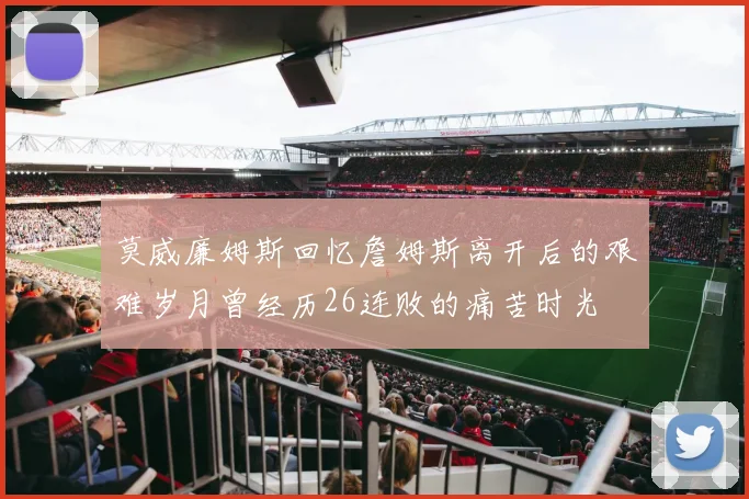 莫威廉姆斯回忆詹姆斯离开后的艰难岁月曾经历26连败的痛苦时光