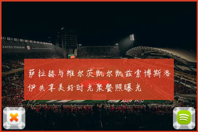 萨拉赫与维尔茨凯尔凯兹索博斯洛伊共享美好时光聚餐照曝光