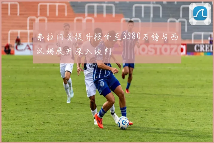 弗拉门戈提升报价至3580万镑与西汉姆展开深入谈判