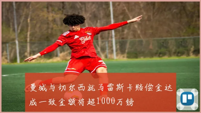 曼城与切尔西就马雷斯卡赔偿金达成一致金额将超1000万镑