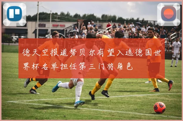 德天空报道努贝尔有望入选德国世界杯名单担任第三门将角色