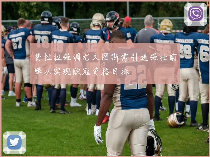 费拉拉强调尤文图斯需引进强壮前锋以实现欧冠资格目标