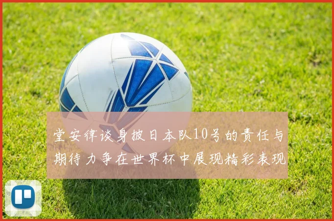 堂安律谈身披日本队10号的责任与期待力争在世界杯中展现精彩表现