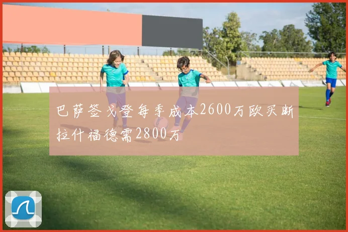 巴萨签戈登每季成本2600万欧买断拉什福德需2800万