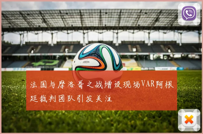 法国与摩洛哥之战增设现场VAR阿根廷裁判团队引发关注