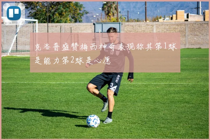 克洛普盛赞梅西神奇表现称其第1球是能力第2球是心愿