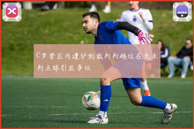 C罗禁区内遭铲倒裁判判越位在先未判点球引发争议