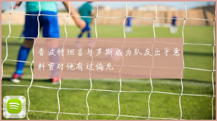 香波特坦言与罗斯成为队友出乎意料曾对他有过偏见