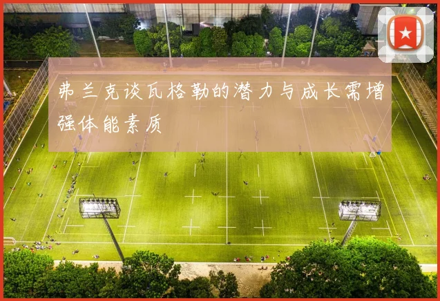 弗兰克谈瓦格勒的潜力与成长需增强体能素质