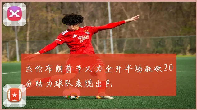杰伦布朗首节火力全开半场狂砍20分助力球队表现出色