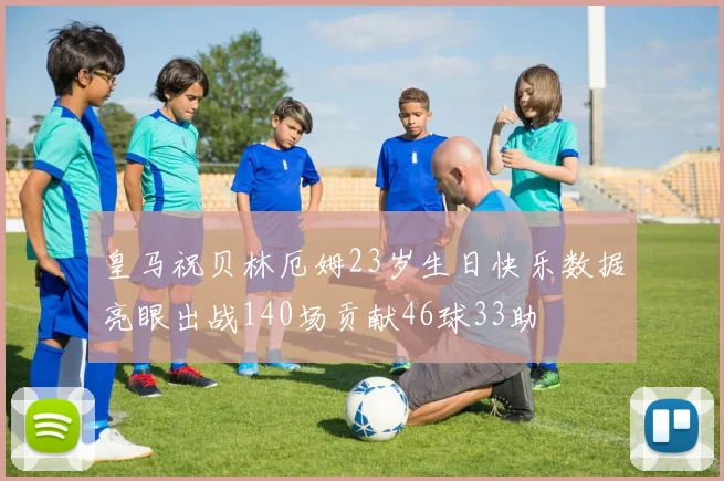 皇马祝贝林厄姆23岁生日快乐数据亮眼出战140场贡献46球33助