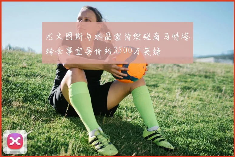 尤文图斯与水晶宫持续磋商马特塔转会事宜要价约3500万英镑